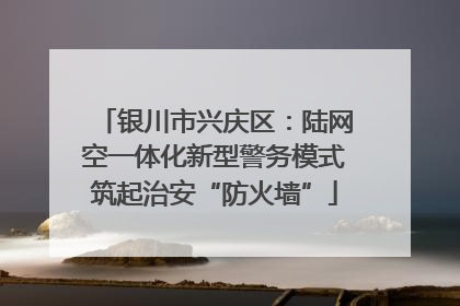 银川市兴庆区：陆网空一体化新型警务模式筑起治安“防火墙”